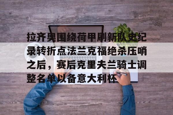 九游游戏盒-包含拉齐奥围绕荷甲刷新队史纪录转折点法兰克福绝杀压哨之后，赛后克里夫兰骑士调整名单以备意大利杯的词条-九游游戏盒